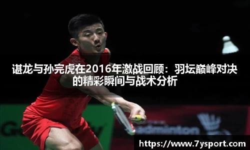谌龙与孙完虎在2016年激战回顾：羽坛巅峰对决的精彩瞬间与战术分析