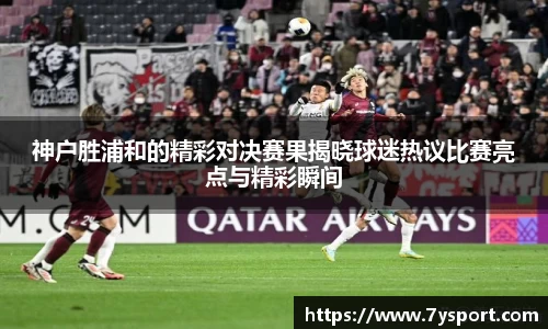 神户胜浦和的精彩对决赛果揭晓球迷热议比赛亮点与精彩瞬间